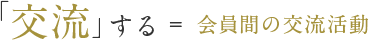 「交流」する ＝ 会員間の交流活動